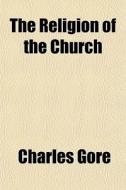 The Religion Of The Church di Charles Gore edito da General Books