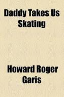 Daddy Takes Us Skating di Howard Roger Garis edito da General Books Llc