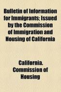 Bulletin Of Information For Immigrants; Issued By The Commission Of Immigration And Housing Of California di California Commission of Housing edito da General Books Llc