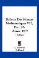 Bulletin Des Sciences Mathematiques V26, Part 1-2: Annee 1902 (1902) di G. Darboux, E. Picard, J. Tannery edito da Kessinger Publishing