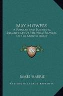 May Flowers: A Popular and Scientific Description of the Wild Flowers of the Month (1872) di James Harris edito da Kessinger Publishing