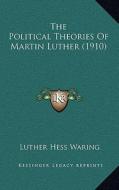 The Political Theories of Martin Luther (1910) di Luther Hess Waring edito da Kessinger Publishing