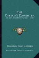 The Debtor's Daughter: Or Life and Its Changes (1850) di T. S. Arthur edito da Kessinger Publishing