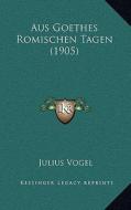 Aus Goethes Romischen Tagen (1905) di Julius Vogel edito da Kessinger Publishing