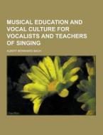 Musical Education And Vocal Culture For Vocalists And Teachers Of Singing di Albert Bernhard Bach edito da Theclassics.us