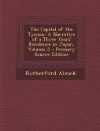The Capital of the Tycoon: A Narrative of a Three Years' Residence in Japan, Volume 2 di Rutherford Alcock edito da Nabu Press