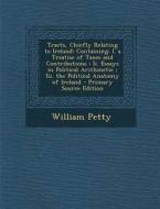 Tracts, Chiefly Relating to Ireland: Containing: I. a Treatise of Taxes and Contributions: II. Essays in Political Arithmetic: III. the Political Anat di William Petty edito da Nabu Press