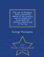 The War In Paraguay. With A Historical Sketch Of The Country And Its People And Notes Upon The Military Engineering Of The War - War College Series di George Thompson edito da War College Series