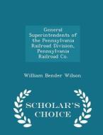General Superintendents Of The Pennsylvania Railroad Division, Pennsylvania Railroad Co. - Scholar's Choice Edition di William Bender Wilson edito da Scholar's Choice