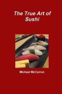 The True Art Of Sushi di Michael McCarron edito da Lulu.com