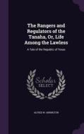 The Rangers And Regulators Of The Tanaha, Or, Life Among The Lawless di Alfred W Arrington edito da Palala Press