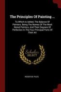 The Principles of Painting ...: To Which Is Added, the Balance of Painters. Being the Names of the Most Noted Painters,  di Roger De Piles edito da CHIZINE PUBN