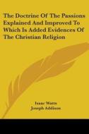 Doctrine Of The Passions Explained And Improved To Which Is Added Evidences Of The Christian Religion di Isaac Watts, Joseph Addison edito da Kessinger Publishing