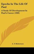 Epochs in the Life of Paul: A Study of Development in Paul's Career (1909) di A. T. Robertson edito da Kessinger Publishing