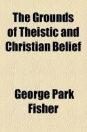 The Grounds Of Theistic And Christian Belief di George Park Fisher edito da General Books Llc