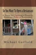 So You Want to Open a Restaurant: A Guide for Opening a Pizzeria, Breakfast Place or Restaurant di Michael A. Garfield edito da Createspace