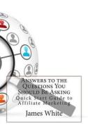 Answers to the Questions You Should Be Asking: Quick Start Guide to Affiliate Marketing di James L. White edito da Createspace