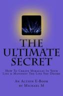 The Ultimate Secret: How to Create Miracles in Your Life & Manifest the Life You Desire di Michael M edito da Createspace