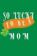 So Lucky to Be a Mom: V6, Preschool Books St Patricks Day, 6 X 9, 108 Lined Pages (Diary, Notebook, Journal) di My Holiday Journal, Blank Book Billionaire edito da Createspace Independent Publishing Platform