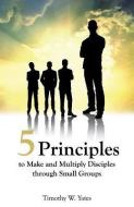 Five Principles to Make and Multiply Disciples Through Small Groups di Timothy W. Yates edito da XULON PR