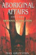Aboriginal Affairs, 1967-2005: Seeking a Solution di Max Griffiths edito da Rosenberg Publishing