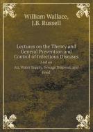 Lectures On The Theory And General Prevention And Control Of Infectious Diseases And On Air, Water Supply, Sewage Disposal, And Food di Professor of International Studies Central European University and Reader in International Relations William Wallace, J B Russell edito da Book On Demand Ltd.