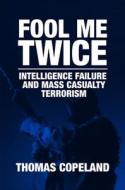 Fool Me Twice: Intelligence Failure and Mass Casualty Terrorism di Thomas Copeland edito da BRILL ACADEMIC PUB