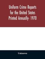 Uniform Crime Reports for the United States Printed Annually- 1970 di Unknown edito da Alpha Editions