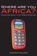 Where Are You Africa? Church and Society in the Mobile Phone Age di Castor M. Goliama edito da AFRICAN BOOKS COLLECTIVE