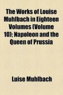The Works Of Louise Muhlbach In Eighteen Volumes (volume 10); Napoleon And The Queen Of Prussia di Luise Muhlbach edito da General Books Llc