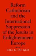 Reform Catholicism and the International Suppression of the Jesuits in Enlightenment Europe di Dale K. Van Kley edito da Yale University Press
