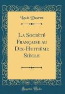 La Société Française Au Dix-Huitième Siècle (Classic Reprint) di Louis Ducros edito da Forgotten Books