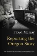 Reporting the Oregon Story: How Activists and Visionaries Transformed a State di Floyd J. McKay edito da OREGON ST UNIV PR