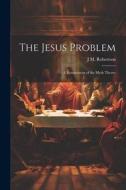 The Jesus Problem; a Restatement of the Myth Theory di J. M. Robertson edito da LEGARE STREET PR