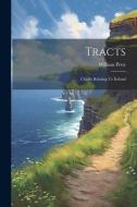 Tracts; Chiefly Relating To Ireland di William Petty edito da LEGARE STREET PR