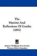 The Maxims and Reflections of Goethe (1892) di Wolfgang Von Johann Wolfgang Von Goethe, Johann Wolfgang Von Goethe edito da Kessinger Publishing
