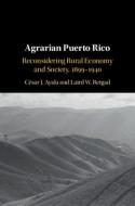 Agrarian Puerto Rico: Reconsidering Rural Economy and Society, 1899-1940 di Cesar J. Ayala, Laird W. Bergad edito da CAMBRIDGE