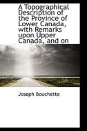 A Topographical Description Of The Province Of Lower Canada, With Remarks Upon Upper Canada, And On di Joseph Bouchette edito da Bibliolife