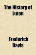 The History Of Luton di Frederick Davis edito da General Books