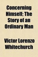 Concerning Himself; The Story Of An Ordi di Victor Whitechurch edito da General Books
