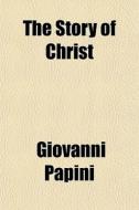 The Story Of Christ di Giovanni Papini edito da General Books