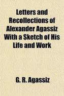 Letters And Recollections Of Alexander Agassiz With A Sketch Of His Life And Work di G. R. Agassiz edito da General Books Llc