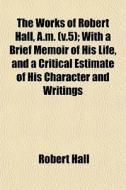 The Works Of Robert Hall, A.m. V.5 ; Wi di Robert Hall edito da General Books