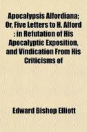 Apocalypsis Alfordiana; Or, Five Letters di Edward Bishop Elliott edito da General Books