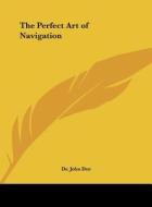 The Perfect Art of Navigation di John Dee, Dr John Dee edito da Kessinger Publishing