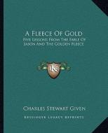A Fleece of Gold: Five Lessons from the Fable of Jason and the Golden Fleece di Charles Stewart Given edito da Kessinger Publishing