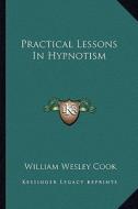 Practical Lessons in Hypnotism di William Wesley Cook edito da Kessinger Publishing