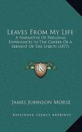 Leaves from My Life: A Narrative of Personal Experiences in the Career of a Servant of the Spirits (1877) di James Johnson Morse edito da Kessinger Publishing