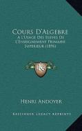 Cours D'Algebre: A L'Usage Des Eleves de L'Enseignement Primaire Superieur (1896) di Henri Andoyer edito da Kessinger Publishing