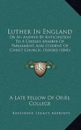 Luther in England: Or an Answer by Anticipation to a Certain Member of Parliament, and Student of Christ Church, Oxford (1841) di Late Fellow of Oriel College edito da Kessinger Publishing